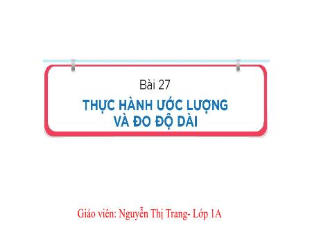 Bài giảng Toán 1 (Kết nối tri thức) - Bài 27: Thực hành ước lượng và đo độ dài - Nguyễn Thị Trang